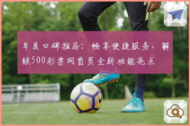 年度口碑推荐：畅享便捷服务，解锁500彩票网首页全新功能亮点