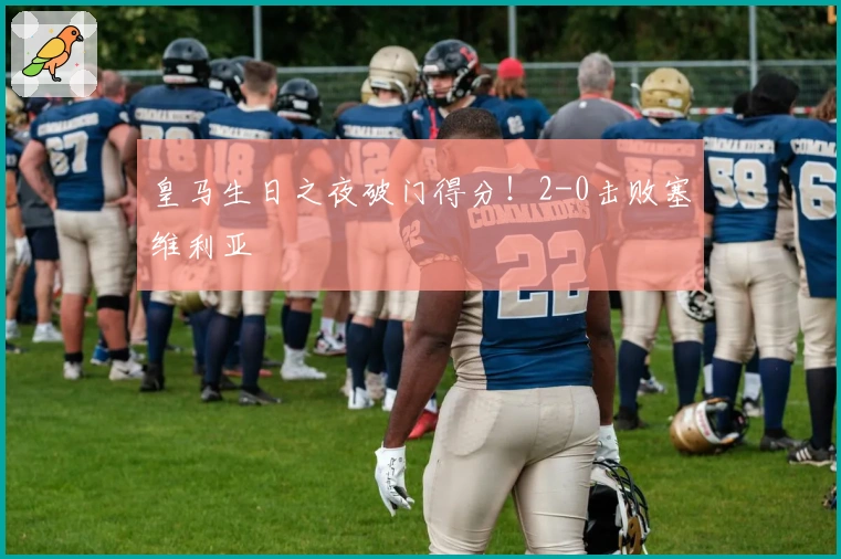 皇马生日之夜破门得分！2-0击败塞维利亚