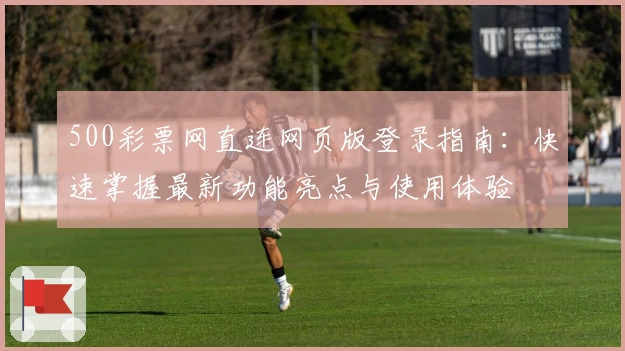 500彩票网直连网页版登录指南：快速掌握最新功能亮点与使用体验